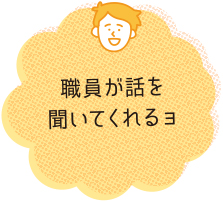 職員が話を聞いてくれるよ