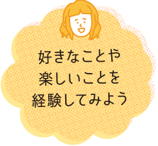 好きなことや楽しいことを経験してみよう